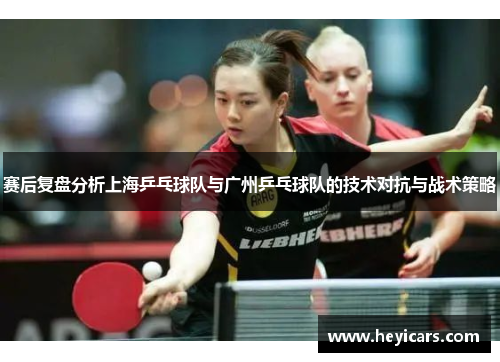 赛后复盘分析上海乒乓球队与广州乒乓球队的技术对抗与战术策略