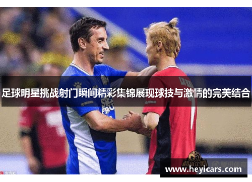 足球明星挑战射门瞬间精彩集锦展现球技与激情的完美结合