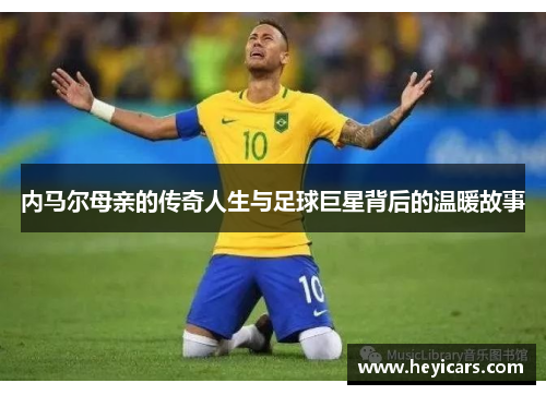 内马尔母亲的传奇人生与足球巨星背后的温暖故事