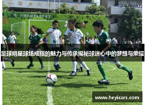 足球明星球场戒指的魅力与传承揭秘球迷心中的梦想与荣耀