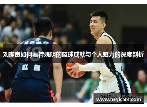 刘家良如何看待姚明的篮球成就与个人魅力的深度剖析