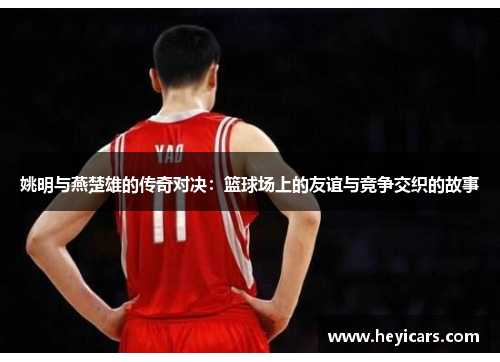 姚明与燕楚雄的传奇对决：篮球场上的友谊与竞争交织的故事