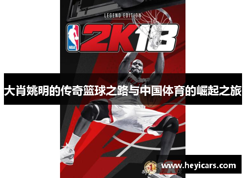 大肖姚明的传奇篮球之路与中国体育的崛起之旅