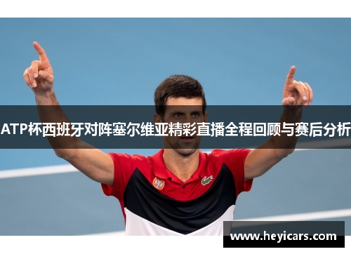 ATP杯西班牙对阵塞尔维亚精彩直播全程回顾与赛后分析