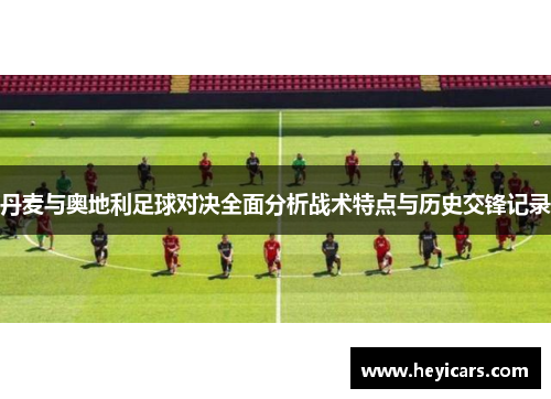 丹麦与奥地利足球对决全面分析战术特点与历史交锋记录