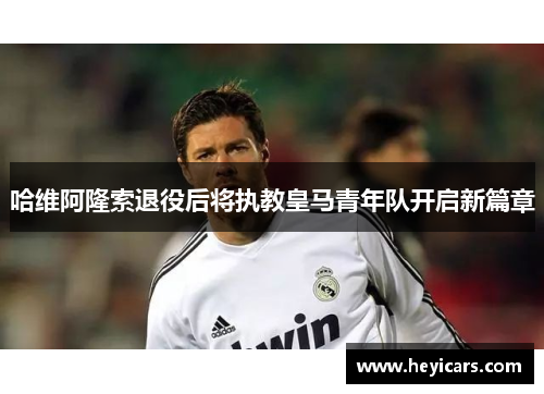哈维阿隆索退役后将执教皇马青年队开启新篇章