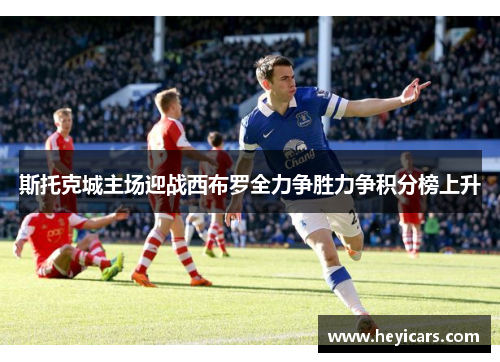 斯托克城主场迎战西布罗全力争胜力争积分榜上升